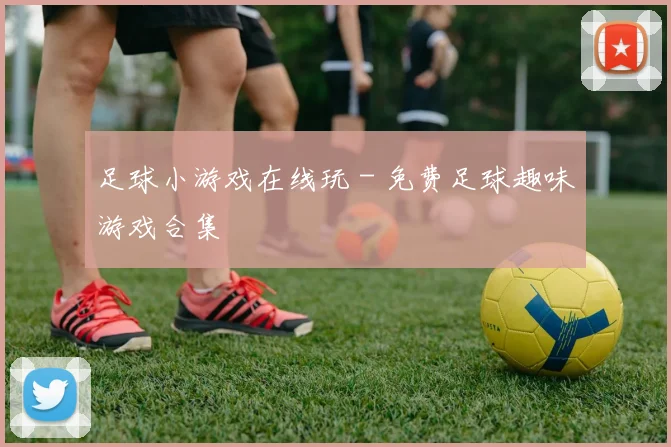 足球小游戏在线玩 - 免费足球趣味游戏合集