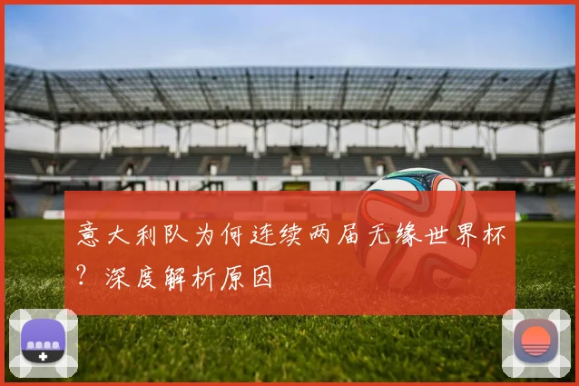 意大利队为何连续两届无缘世界杯?深度解析原因