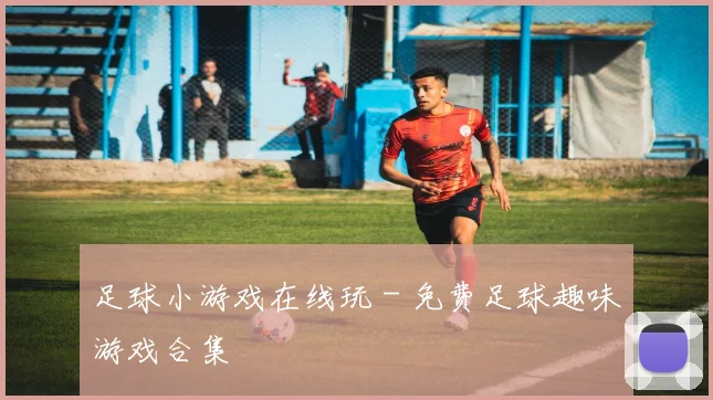 足球小游戏在线玩 - 免费足球趣味游戏合集