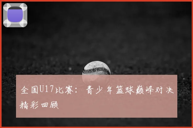 全国U17比赛：青少年篮球巅峰对决精彩回顾