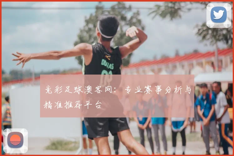 竞彩足球澳客网:专业赛事分析与精准推荐平台