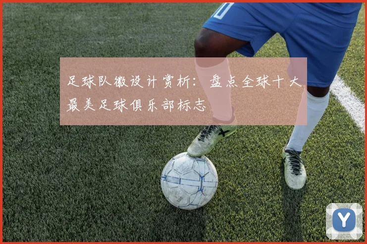 足球队徽设计赏析：盘点全球十大最美足球俱乐部标志