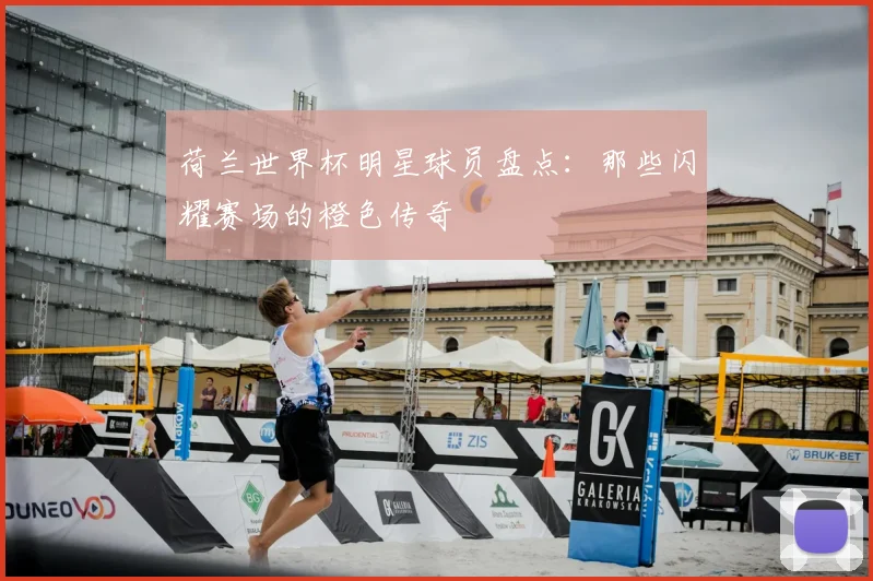 荷兰世界杯明星球员盘点：那些闪耀赛场的橙色传奇