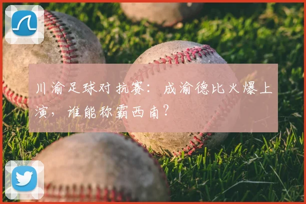 川渝足球对抗赛：成渝德比火爆上演，谁能称霸西南？