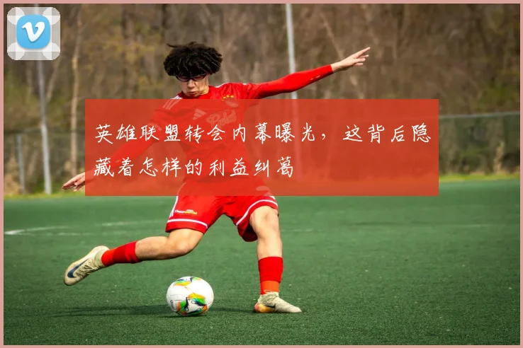 英雄联盟转会内幕曝光，这背后隐藏着怎样的利益纠葛